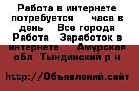 Работа в интернете,потребуется 2-3 часа в день! - Все города Работа » Заработок в интернете   . Амурская обл.,Тындинский р-н